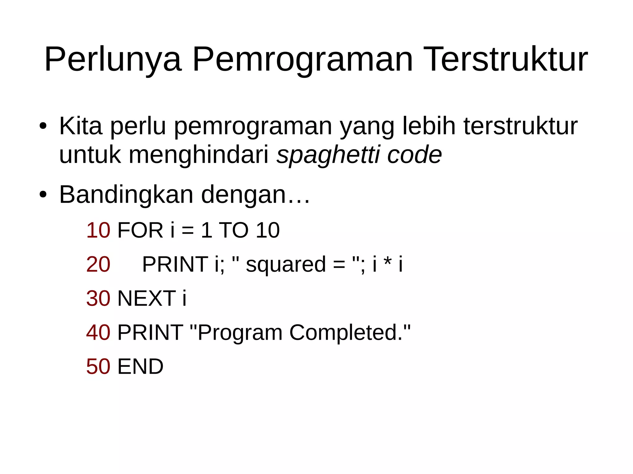 Perlunya Pemrograman Terstruktur
● Kita perlu pemrograman yang lebih terstruktur
untuk menghindari spaghetti code
● Bandingkan dengan…
10 FOR i = 1 TO 10
20 PRINT i; " squared = "; i * i
30 NEXT i
40 PRINT "Program Completed."
50 END
 
