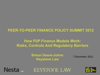PEER-TO-PEER FINANCE POLICY SUMMIT 2012

       How P2P Finance Models Work:
   Risks, Controls And Regulatory Barriers

          Simon Deane-Johns      7 December 2012
             Keystone Law
 