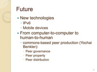 Future
   New technologies
    ◦ IPv6
    ◦ Mobile devices
   From computer-to-computer to
    human-to-human
    ◦ commons-based peer production (Yochai
      Benkler):
      Peer governance
      Peer property
      Peer distribution

                                              24
 