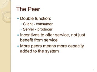 The Peer
   Double function:
    ◦ Client - consumer
    ◦ Server - producer
 Incentives to offer service, not just
  benefit from service
 More peers means more capacity
  added to the system



                                          4
 
