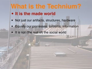 What is the Technium?
• It is the made world
•   Not just our artifacts, structures, hardware

•   Equally our processes, systems, information

•   It is not (the rest of) the social world
 
