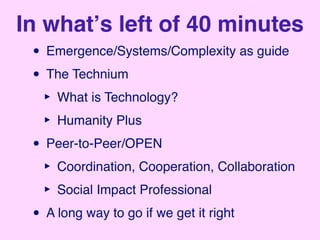In whatʼs left of 40 minutes
  • Emergence/Systems/Complexity as guide
  • The Technium
   ‣ What is Technology?
   ‣ Humanity Plus
  • Peer-to-Peer/OPEN
   ‣ Coordination, Cooperation, Collaboration
   ‣ Social Impact Professional
  • A long way to go if we get it right
 