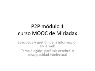 P2P módulo 1
curso MOOC de Miriadax
Búsqueda y gestión de la información
en la web
Tema elegido: parálisis cerebral y
discapacidad intelectual
 