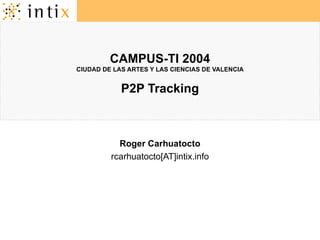 CAMPUS-TI 2004 CIUDAD DE LAS ARTES Y LAS CIENCIAS DE VALENCIA P2P Tracking Roger Carhuatocto rcarhuatocto[AT]intix.info 