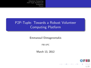 Volunteer Computing
            P2P-Tuple Architecture
                        Evaluation
                            Future




.
                                                                 .
     P2P-Tuple: Towards a Robust Volunteer
              Computing Platform
.
..                                                           .




                                                                 .
               Emmanouil Dimogerontakis

                               FIB UPC


                        March 13, 2012



                                         .   .   .   .   .           .

                                                                         1 / 27
 