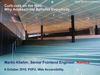 Curb-cuts on the Web.Why Accessibility Benefits Everybody. Martin Kliehm. Senior Frontend Engineer. Namics. 6 October 2010. P2PU. Web Accessibility. Photo: http://flic.kr/p/55Sh6D 