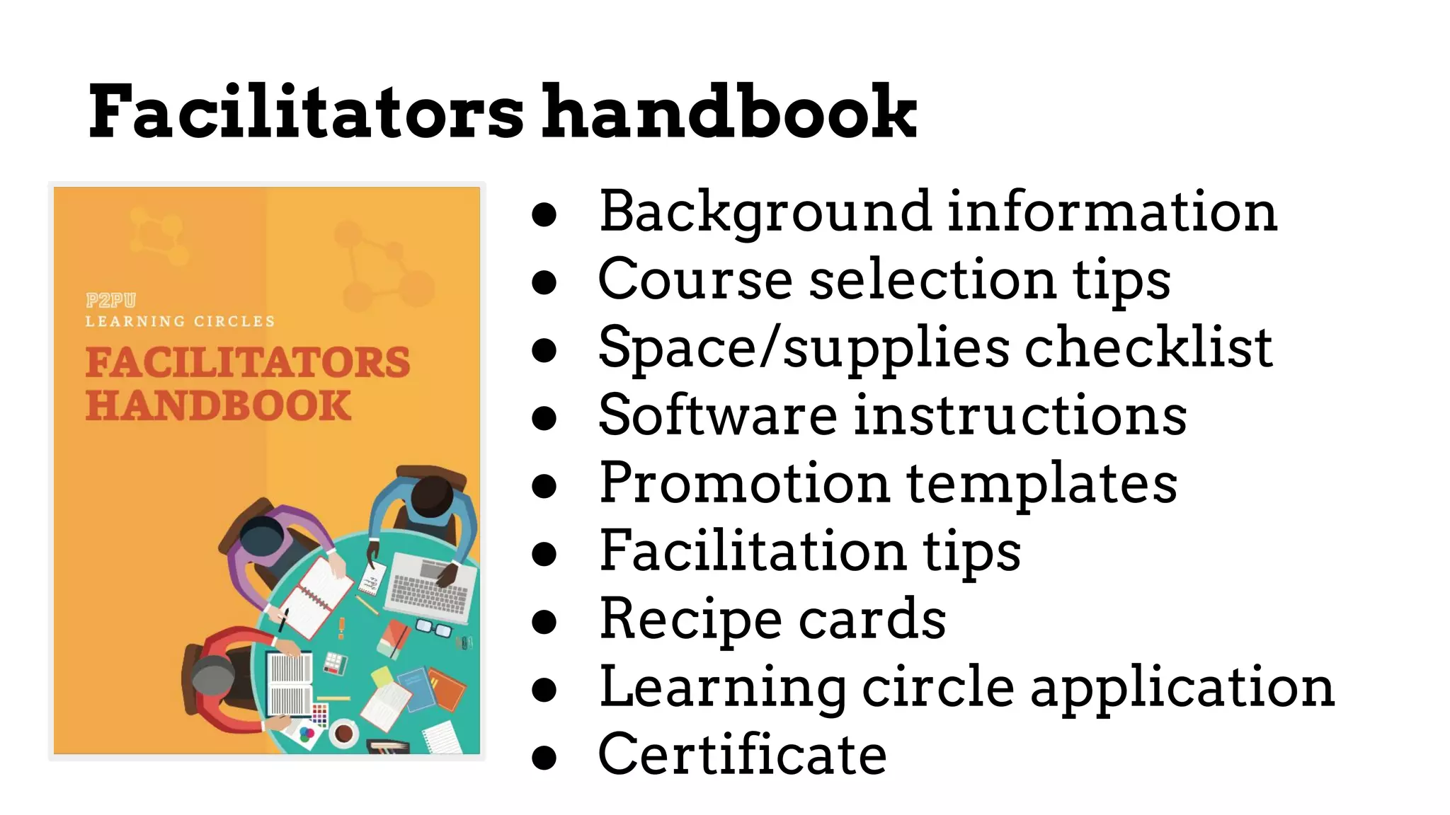 ● Background information
● Course selection tips
● Space/supplies checklist
● Software instructions
● Promotion templates
● Facilitation tips
● Recipe cards
● Learning circle application
● Certificate
Facilitators handbook
 