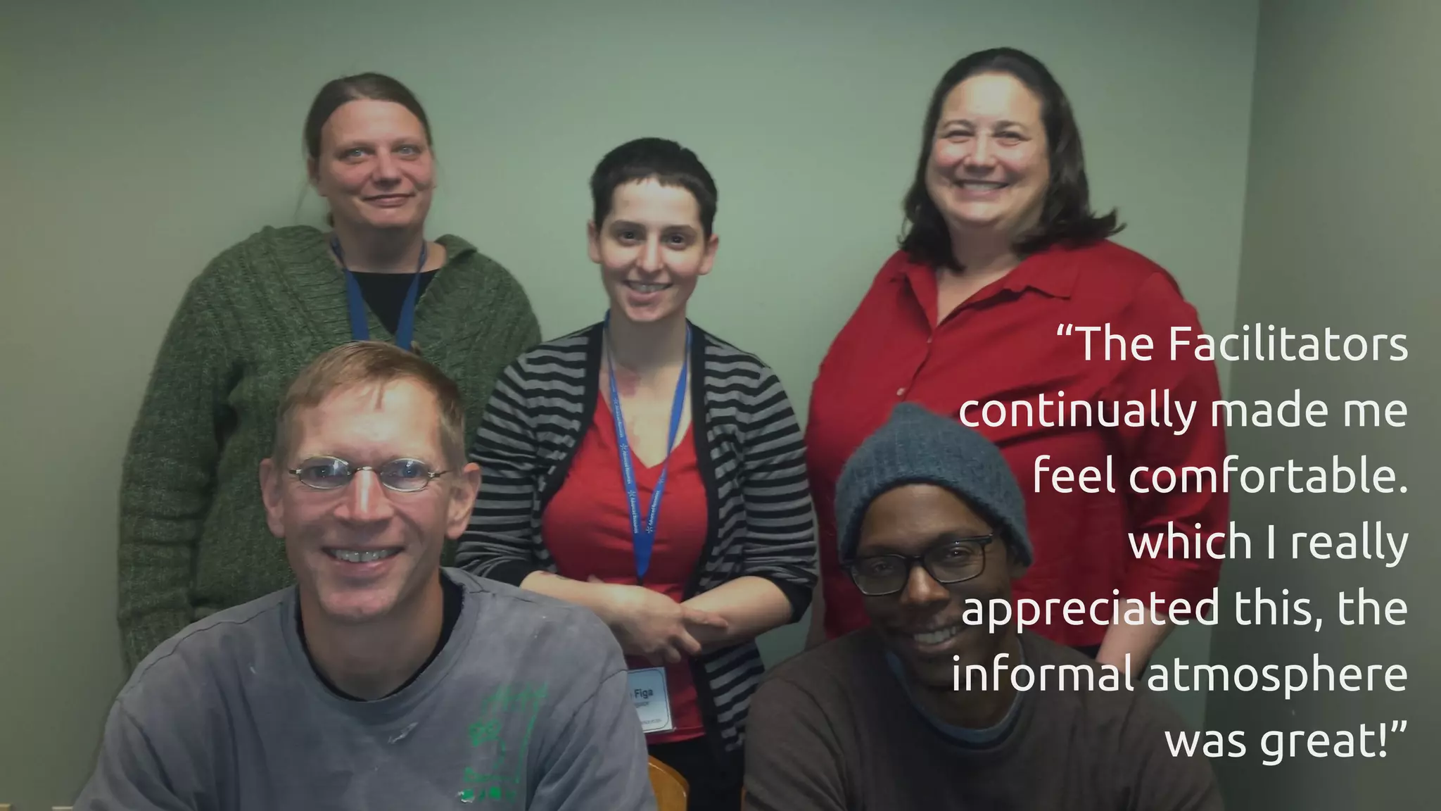 “The Facilitators
continually made me
feel comfortable.
which I really
appreciated this, the
informal atmosphere
was great!”
 