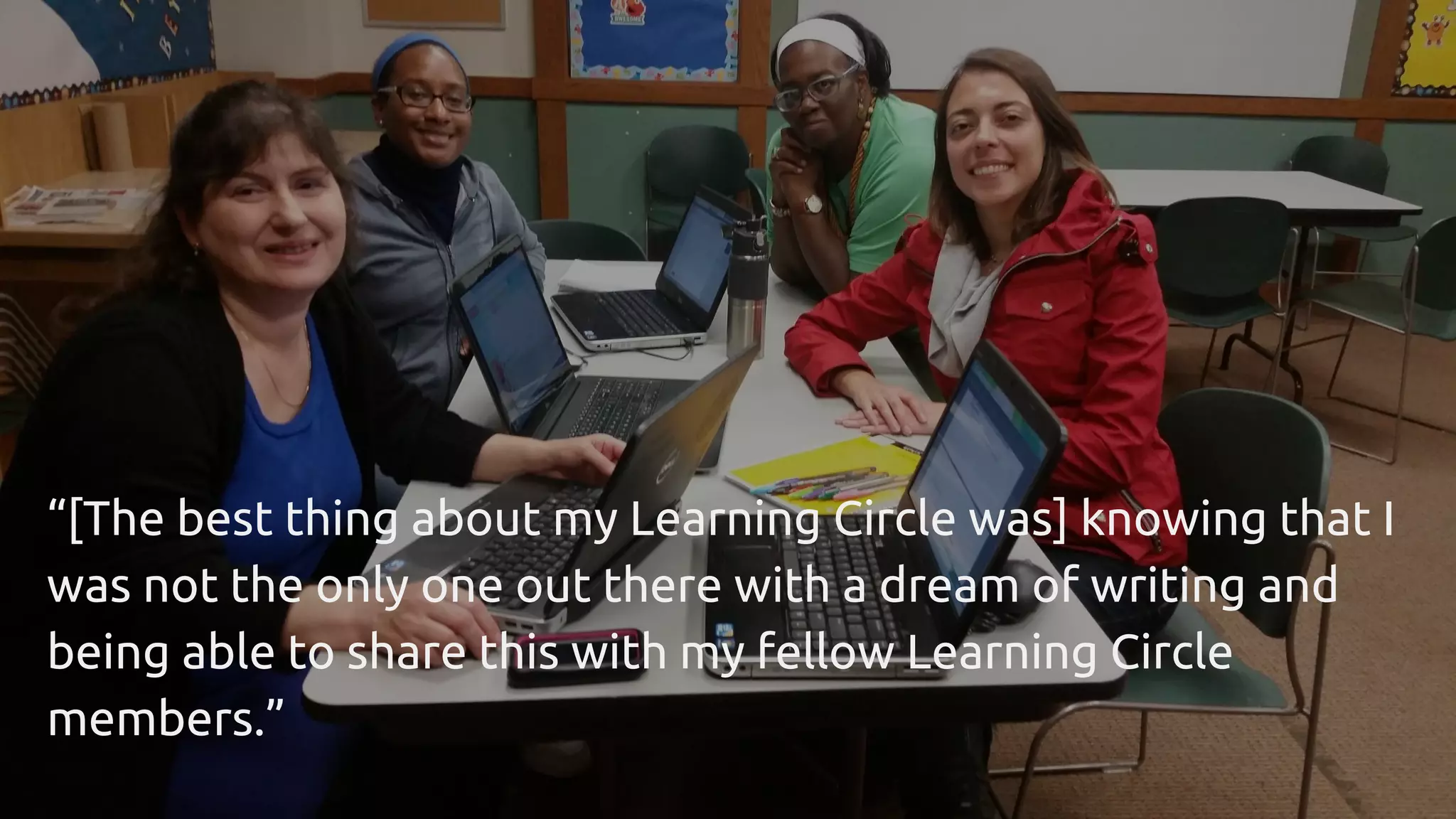 “[The best thing about my Learning Circle was] knowing that I
was not the only one out there with a dream of writing and
being able to share this with my fellow Learning Circle
members.”
 