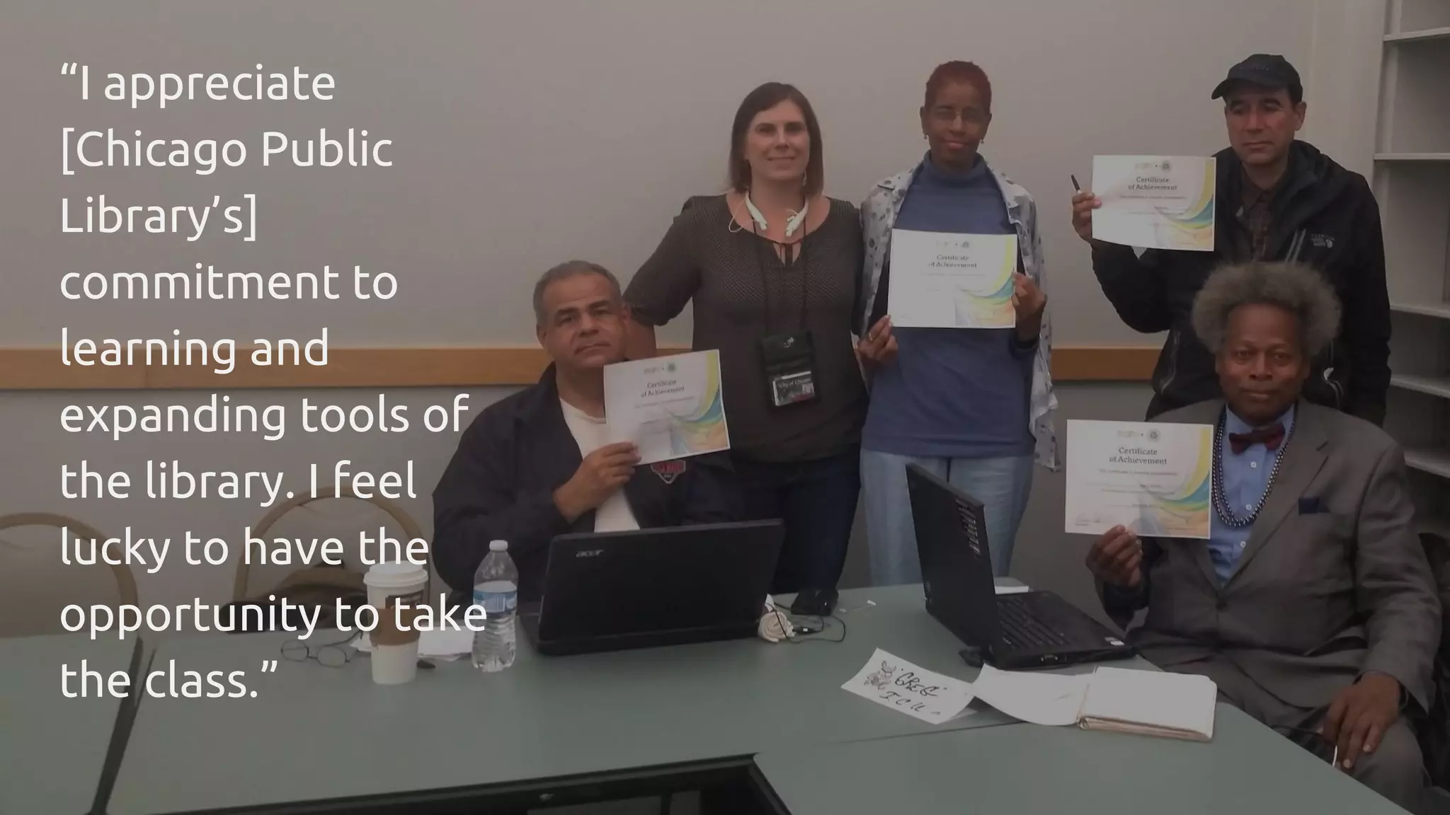 “I appreciate
[Chicago Public
Library’s]
commitment to
learning and
expanding tools of
the library. I feel
lucky to have the
opportunity to take
the class.”
 