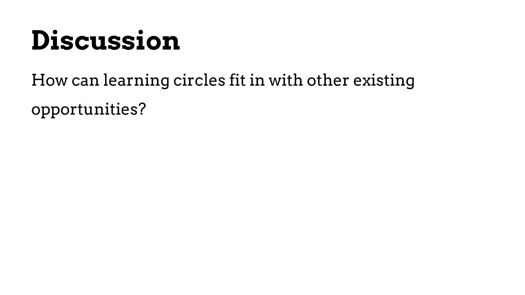 Discussion
How can learning circles fit in with other existing
opportunities?
 