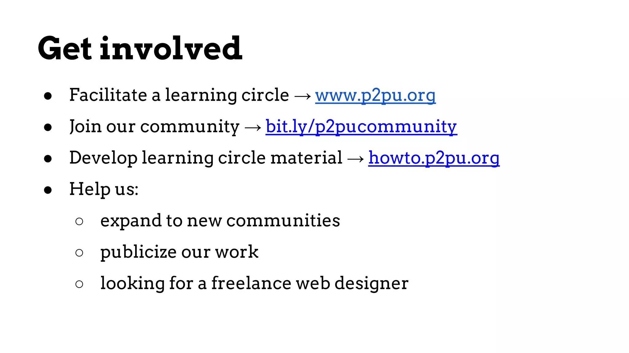 Get involved
● Facilitate a learning circle → www.p2pu.org
● Join our community → bit.ly/p2pucommunity
● Develop learning circle material → howto.p2pu.org
● Help us:
○ expand to new communities
○ publicize our work
○ looking for a freelance web designer
 