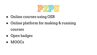 ● Online courses using OER
● Online platform for making & running
courses
● Open badges
● MOOCs
 
