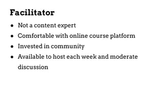 ● Not a content expert
● Comfortable with online course platform
● Invested in community
● Available to host each week and moderate
discussion
Facilitator
 