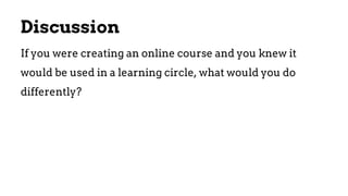 Discussion
If you were creating an online course and you knew it
would be used in a learning circle, what would you do
differently?
 