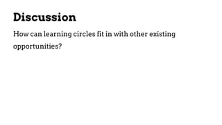 Discussion
How can learning circles fit in with other existing
opportunities?
 
