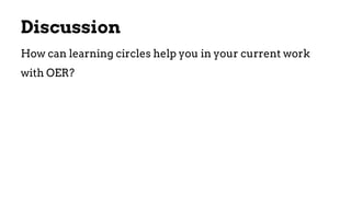 Discussion
How can learning circles help you in your current work
with OER?
 