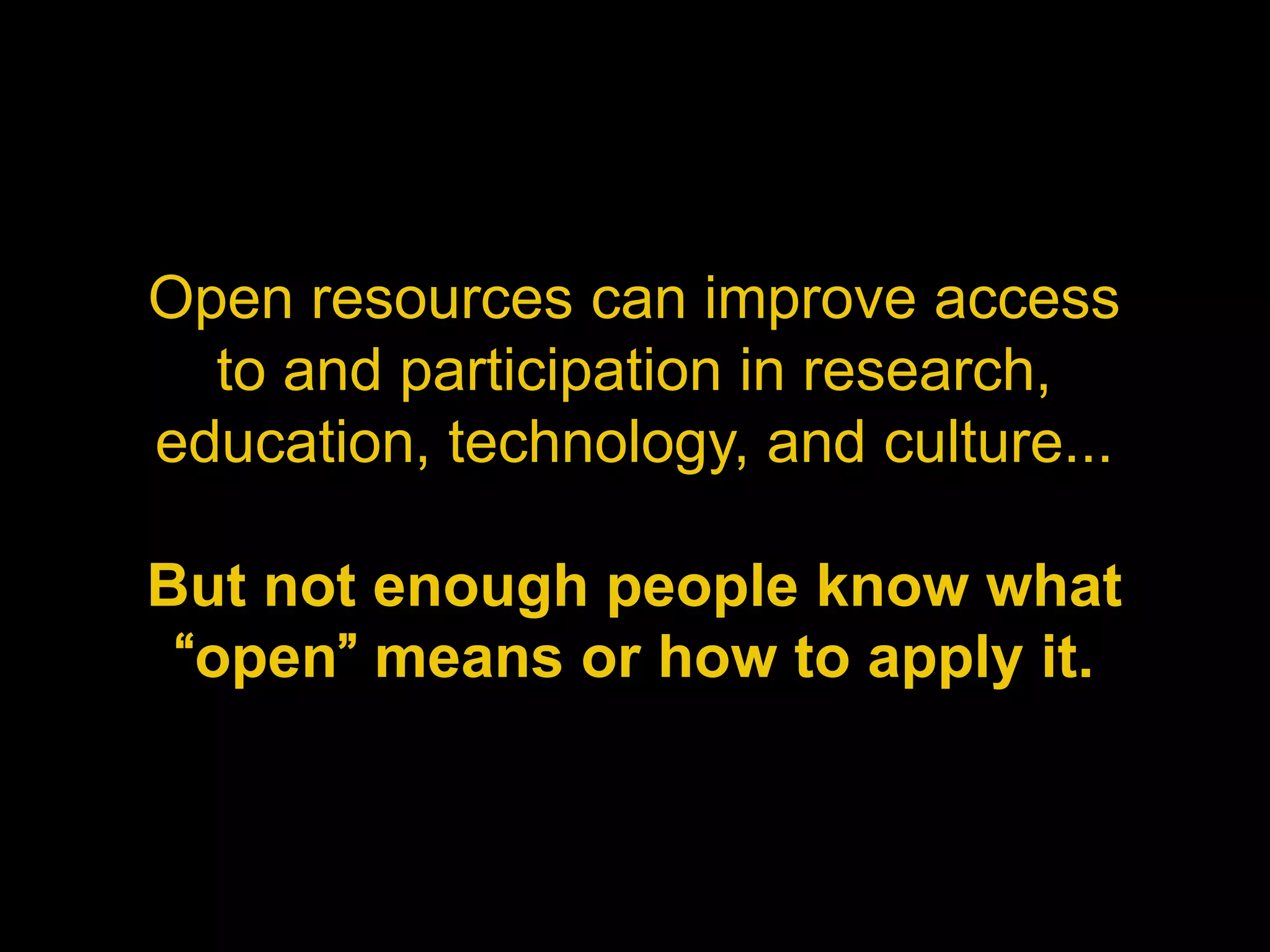 Open resources can improve access
  to and participation in research,
education, technology, and culture...

But not enough people know what
 “open” means or how to apply it.
 