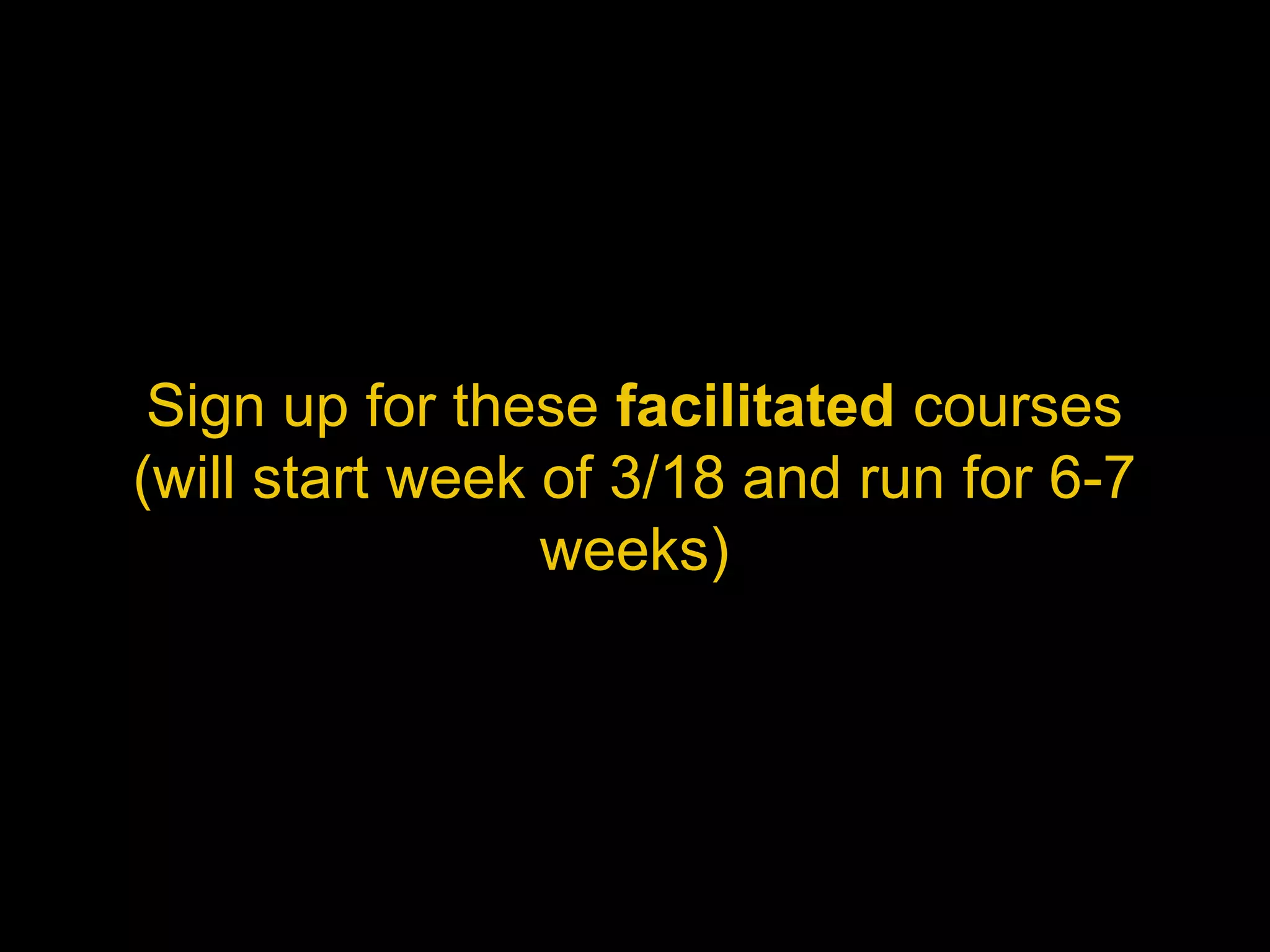 Sign up for these facilitated courses
(will start week of 3/18 and run for 6-7
                 weeks)
 
