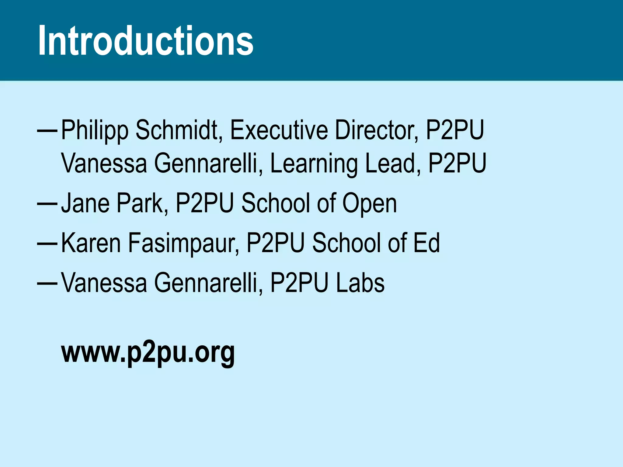 Introductions

─ Philipp Schmidt, Executive Director, P2PU
  Vanessa Gennarelli, Learning Lead, P2PU
─ Jane Park, P2PU School of Open
─ Karen Fasimpaur, P2PU School of Ed
─ Vanessa Gennarelli, P2PU Labs

  www.p2pu.org
 
