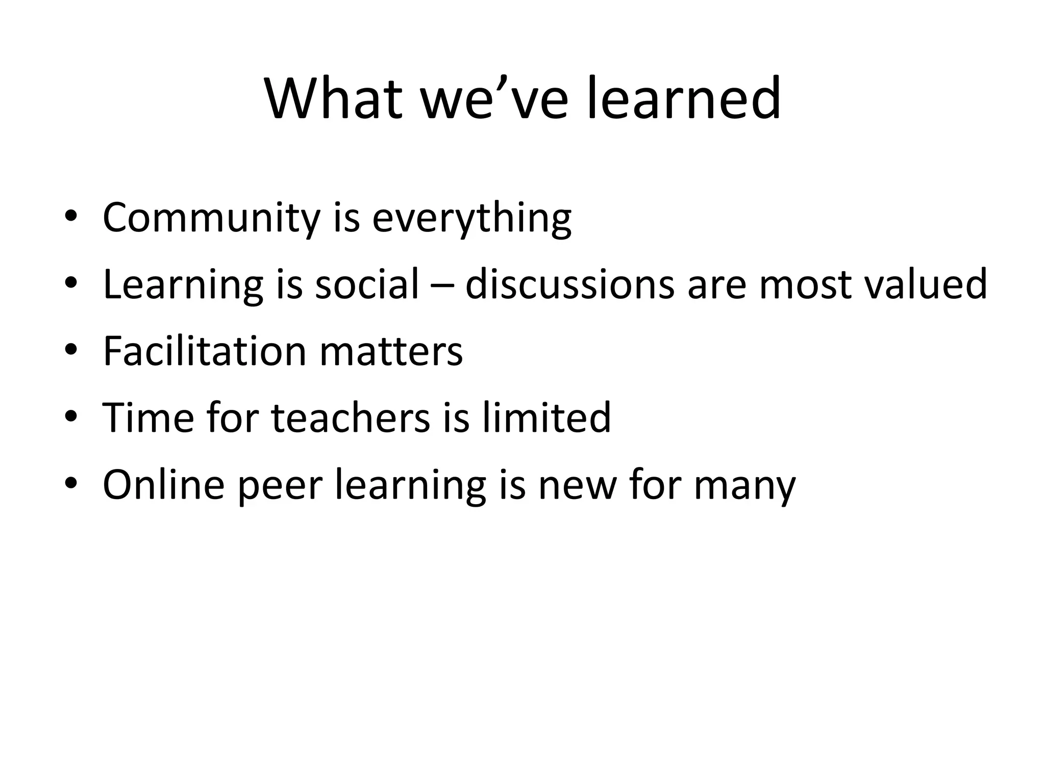 What we’ve learned
•   Community is everything
•   Learning is social – discussions are most valued
•   Facilitation matters
•   Time for teachers is limited
•   Online peer learning is new for many
 