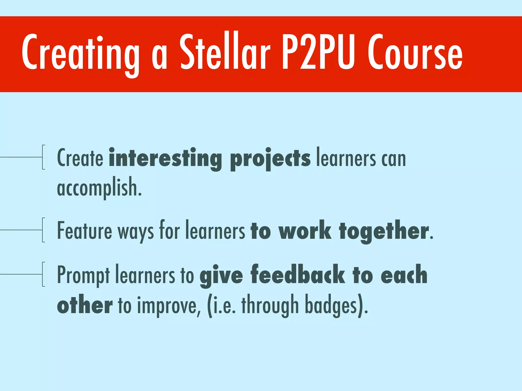 Creating a Stellar P2PU Course
Create interesting projects learners can
accomplish.
Feature ways for learners to work together.
Prompt learners to give feedback to each
other to improve, (i.e. through badges).