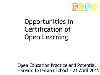 Opportunities in  Certification of Open Learning Open Education Practice and Potential Harvard Extension School – 21 April 2011 