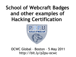 School of Webcraft Badges
  and other examples of
  Hacking Certification




  OCWC Global – Boston – 5 May 2011
     http://bit.ly/p2pu-ocwc
 