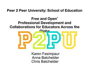 Peer 2 Peer University: School of Education Free and Open  Professional Development and Collaborations for Educators Across the Globe Karen Fasimpaur Anna Batchelder Chris Batchelder  