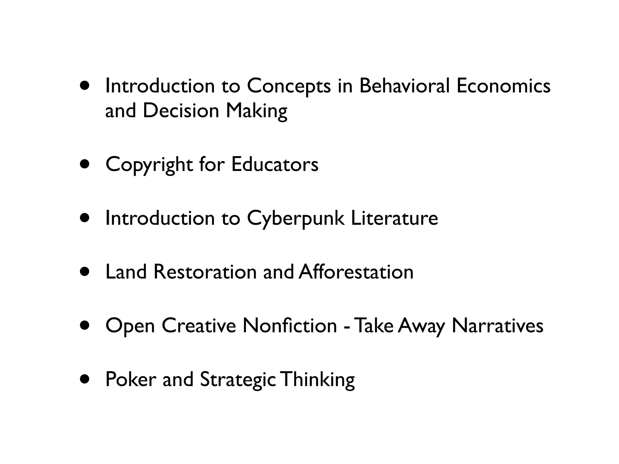 •   Introduction to Concepts in Behavioral Economics
    and Decision Making

•   Copyright for Educators

•   Introduction to Cyberpunk Literature

•   Land Restoration and Afforestation

•   Open Creative Nonﬁction - Take Away Narratives

•   Poker and Strategic Thinking
 