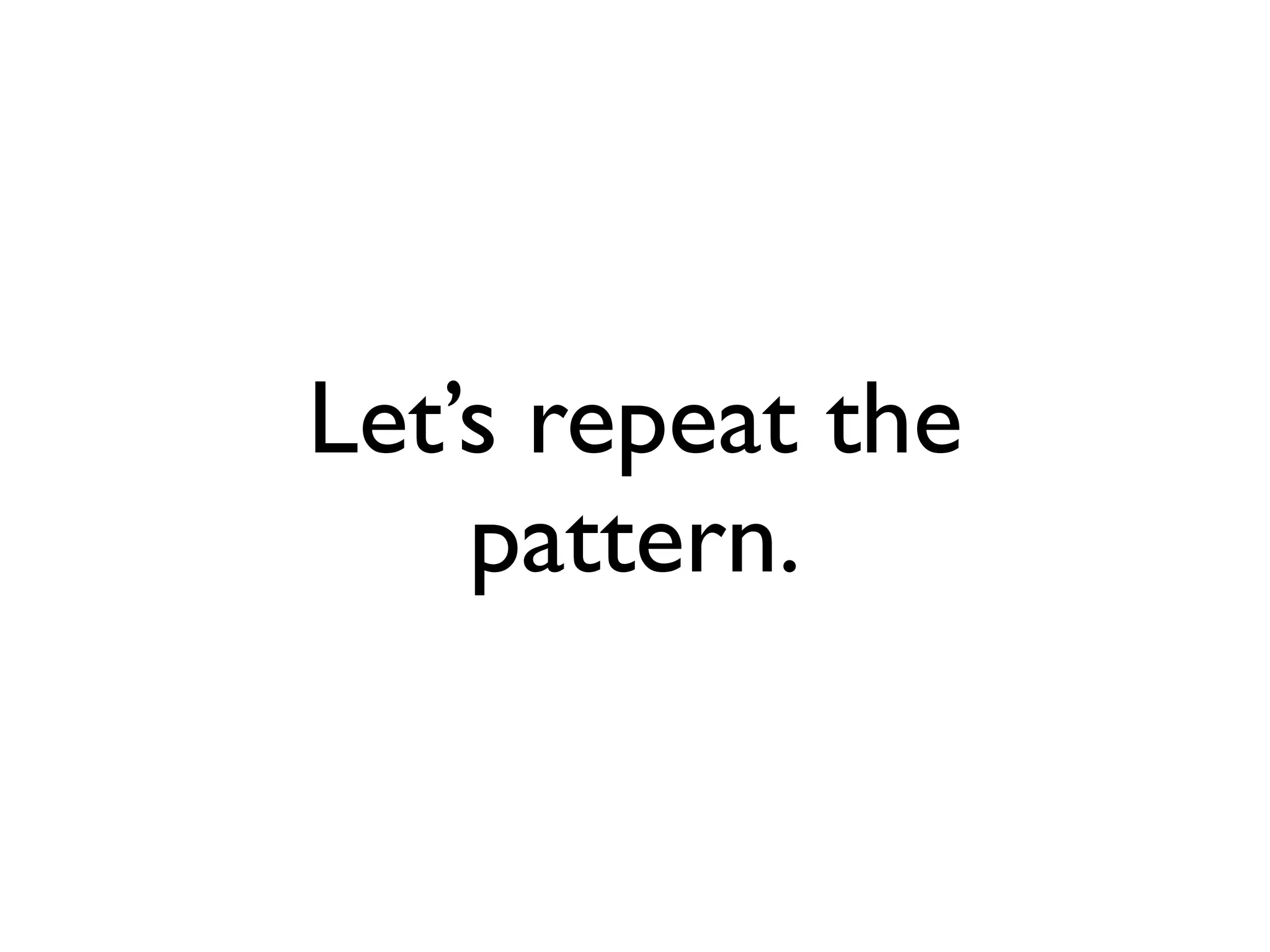 Let’s repeat the
    pattern.
 