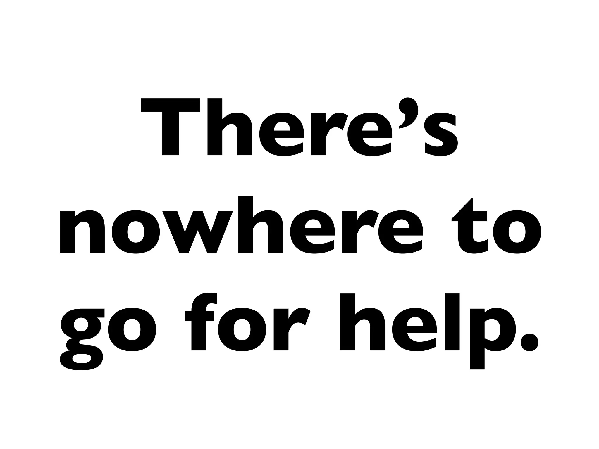 There’s
nowhere to
go for help.
 