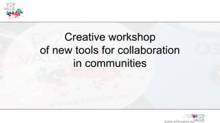 www.p2pvalue.eu
Creative workshop
of new tools for collaboration
in communities
 