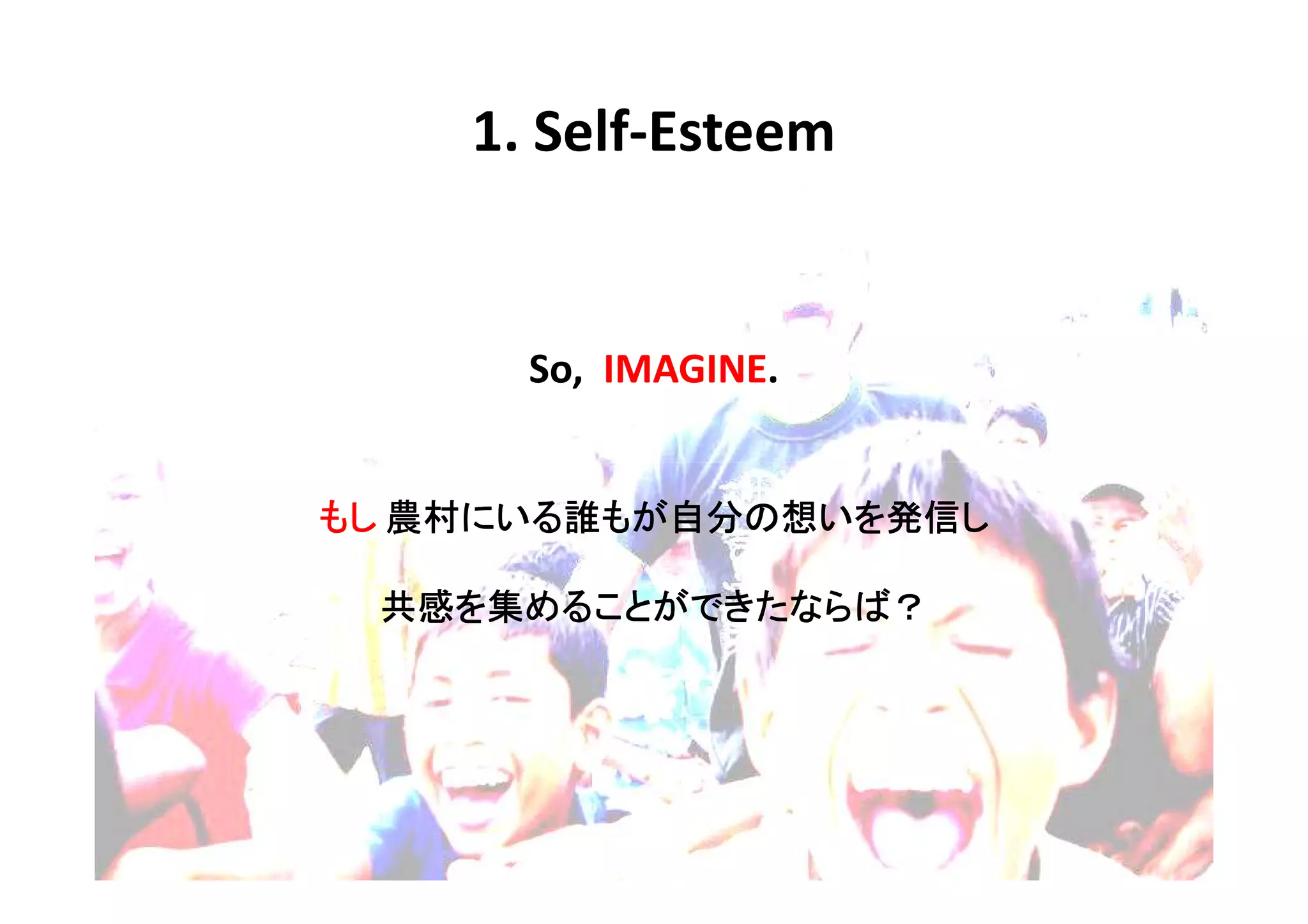 1. Self-Esteem


      So, IMAGINE.


   農村にいる もが自分
     にいる誰  自分の いを発信
                 発信し
もし 農村にいる誰もが自分の想いを発信し

 共感を めることができたならば？
 共感を集めることができたならば？
 