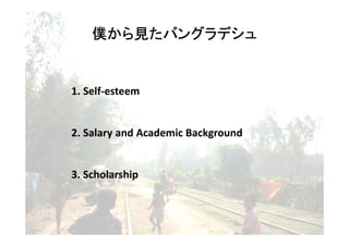 僕から見たバングラデシュ
     から見


1. Self-esteem


2. Salary and Academic Background


3. Scholarship
 
