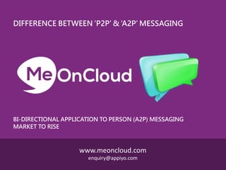 BI-DIRECTIONAL APPLICATION TO PERSON (A2P) MESSAGING
MARKET TO RISE
DIFFERENCE BETWEEN ‘P2P’ & ‘A2P’ MESSAGING
Me
www.meoncloud.com
enquiry@appiyo.com
 