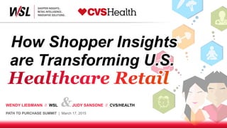 &WENDY LIEBMANN //
WSL
JUDY SANSONE // CVS/
HEALTH
PATH TO PURCHASE SUMMIT | March 17, 2015
How Shopper Insights
are Transforming U.S.
 