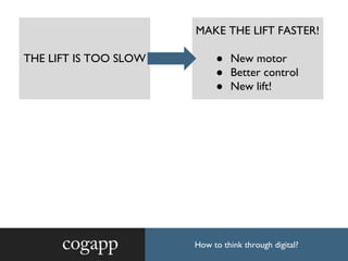 How to think through digital?
MAKE THE LIFT FASTER!
● New motor
● Better control
● New lift!
THE LIFT IS TOO SLOW
 