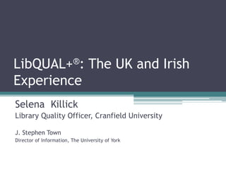 LibQUAL+®: The UK and Irish
Experience
Selena Killick
Library Quality Officer, Cranfield University

J. Stephen Town
Director of Information, The University of York
 