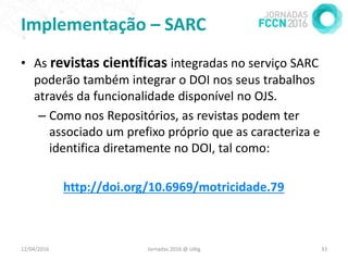 Implementação – SARC
• As revistas científicas integradas no serviço SARC
poderão também integrar o DOI nos seus trabalhos...