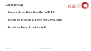 Dependências
• Lançamento das Guide Lines OpenAIRE 4.0;
• Entrada em produçãoda plataforma Ciência Vitae;
• Entrada em Produção do Ciência ID.
26/04/2017 Jornadas FCCN 2017 @ UTAD 105
 