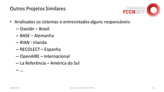 Outros Projetos Similares
• Analisados os sistemas e entrevistados alguns responsáveis:
– Oasisbr – Brasil
– BASE – Alemanha
– RIAN - Irlanda
– RECOLECT – Espanha
– OpenAIRE – Internacional
– La Referência – América do Sul
– …
26/04/2017 Jornadas FCCN 2017 @ UTAD 111
 