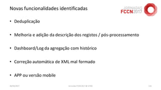 Novas funcionalidades identificadas
• Deduplicação
• Melhoria e adição da descrição dos registos / pós-processamento
• Dashboard/Log da agregação com histórico
• Correção automática de XML mal formado
• APP ou versão mobile
26/04/2017 Jornadas FCCN 2017 @ UTAD 114
 