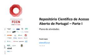 Repositório Científico de Acesso
Aberto de Portugal – Parte I
Plano de atividades
Paulo Lopes
plopes@fccn.pt
2017-04-20
 