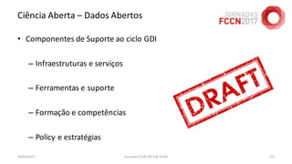 Ciência Aberta – Dados Abertos
• Componentes de Suporte ao ciclo GDI
– Infraestruturas e serviços
– Ferramentas e suporte
– Formação e competências
– Policy e estratégias
26/04/2017 Jornadas FCCN 2017 @ UTAD 141
 