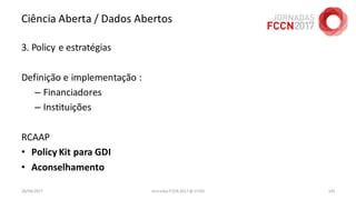 Ciência Aberta / Dados Abertos
26/04/2017 Jornadas FCCN 2017 @ UTAD 145
3. Policy e estratégias
Definição e implementação :
– Financiadores
– Instituições
RCAAP
• Policy Kit para GDI
• Aconselhamento
 