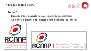 Nova designação RCAAP
• Porquê?
– Conceito inicial baseado num agregador de repositórios;
– Ao longo do projeto o foco passou para a rede de repositórios.
26/04/2017 Jornadas FCCN 2017 @ UTAD 148
 