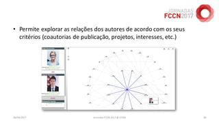 26/04/2017 Jornadas FCCN 2017 @ UTAD 38
• Permite explorar as relações dos autores de acordo com os seus
critérios (coautorias de publicação, projetos, interesses, etc.)
 