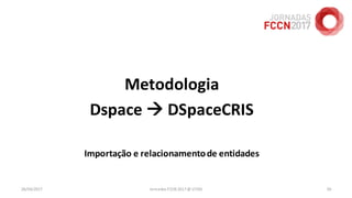Metodologia
Dspace  DSpaceCRIS
Importação e relacionamentode entidades
26/04/2017 Jornadas FCCN 2017 @ UTAD 50
 