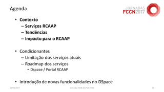 Agenda
• Contexto
– Serviços RCAAP
– Tendências
– Impacto para o RCAAP
• Condicionantes
– Limitação dos serviços atuais
– Roadmap dos serviços
• Dspace / Portal RCAAP
• Introduçãode novas funcionalidades no DSpace
26/04/2017 Jornadas FCCN 2017 @ UTAD 65
 